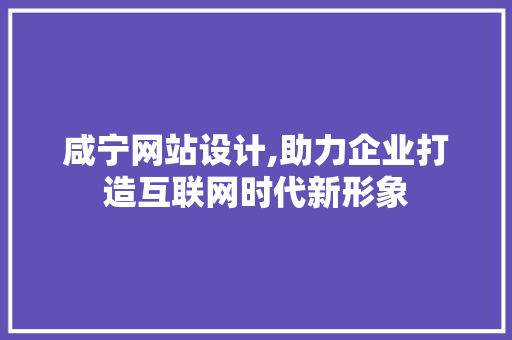 咸宁网站设计,助力企业打造互联网时代新形象 咸宁网站设计,助力企业打造互联网时代新形象 神马SEO