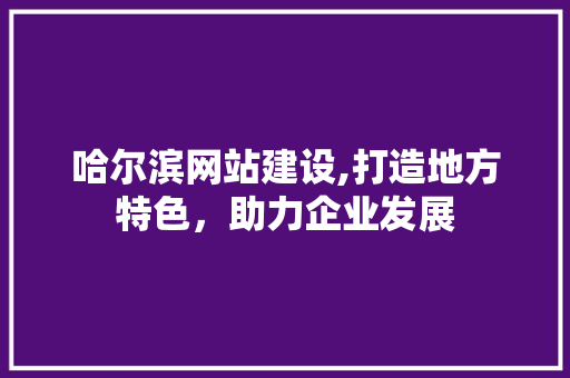 哈尔滨网站建设,打造地方特色，助力企业发展 哈尔滨网站建设,打造地方特色，助力企业发展 搜狗SEO