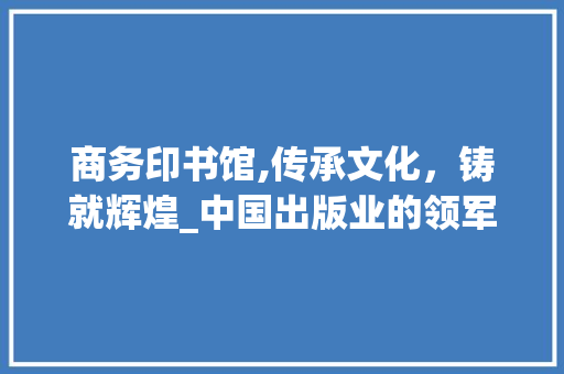 商务印书馆,传承文化，铸就辉煌_中国出版业的领军者 商务印书馆,传承文化，铸就辉煌_中国出版业的领军者 SEO关键词