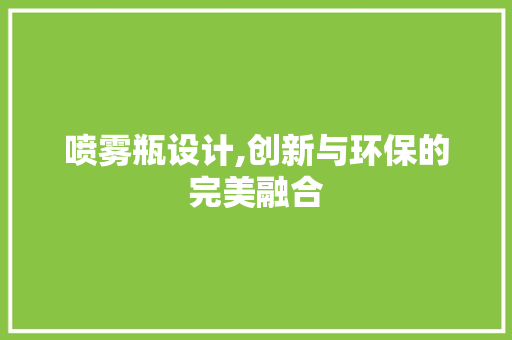 喷雾瓶设计,创新与环保的完美融合 喷雾瓶设计,创新与环保的完美融合 神马SEO