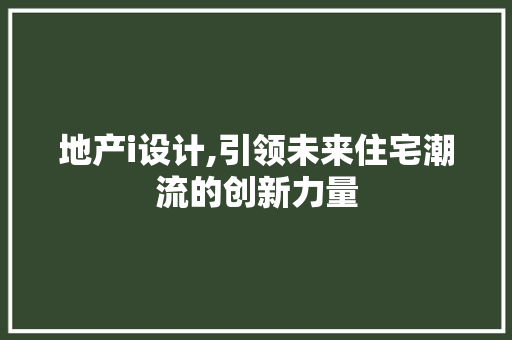 地产i设计,引领未来住宅潮流的创新力量 地产i设计,引领未来住宅潮流的创新力量 网站建设公司