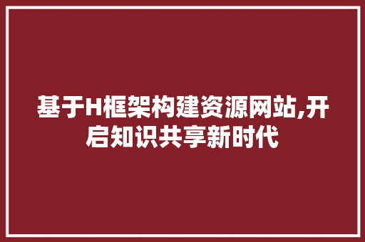 基于H框架构建资源网站,开启知识共享新时代 基于H框架构建资源网站,开启知识共享新时代 搜狗SEO
