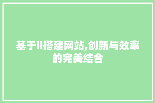 基于ii搭建网站,创新与效率的完美结合 基于ii搭建网站,创新与效率的完美结合 SEO关键词