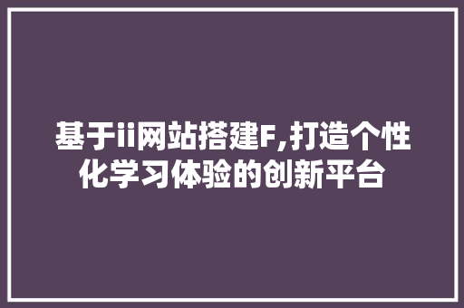 基于ii网站搭建F,打造个性化学习体验的创新平台 基于ii网站搭建F,打造个性化学习体验的创新平台 网站建设公司