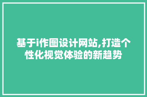 基于i作图设计网站,打造个性化视觉体验的新趋势 基于i作图设计网站,打造个性化视觉体验的新趋势 SEO关键词