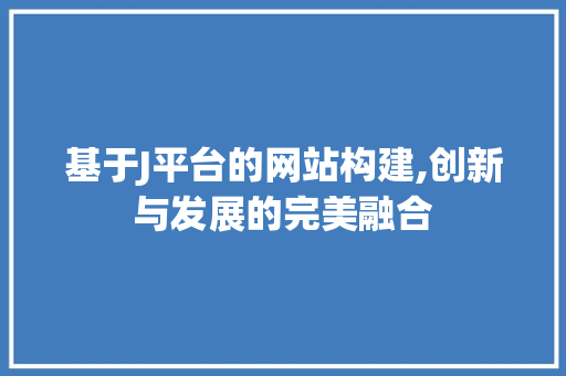 基于J平台的网站构建,创新与发展的完美融合 基于J平台的网站构建,创新与发展的完美融合 SEO关键词