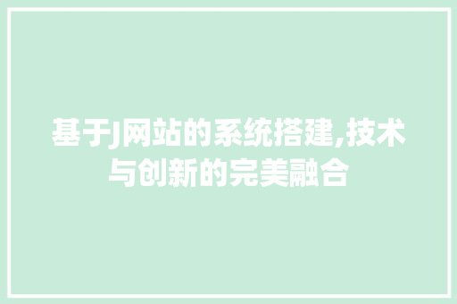基于J网站的系统搭建,技术与创新的完美融合 网站建设公司 基于J网站的系统搭建,技术与创新的完美融合 基于J网站的系统搭建,技术与创新的完美融合 网站建设公司