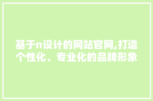 基于n设计的网站官网,打造个性化、专业化的品牌形象 基于n设计的网站官网,打造个性化、专业化的品牌形象 搜狗SEO