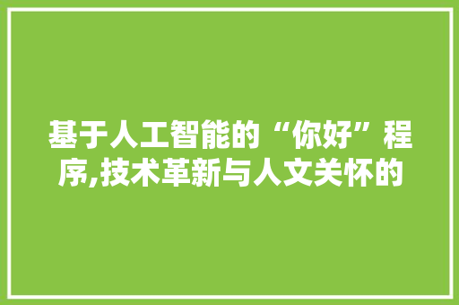 基于人工智能的“你好”程序,技术革新与人文关怀的完美融合 基于人工智能的“你好”程序,技术革新与人文关怀的完美融合 神马SEO