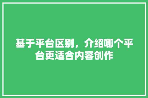 基于平台区别，介绍哪个平台更适合内容创作 基于平台区别，介绍哪个平台更适合内容创作 网站建设公司