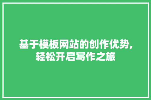 基于模板网站的创作优势,轻松开启写作之旅 基于模板网站的创作优势,轻松开启写作之旅 网站建设公司