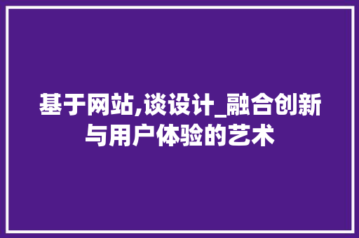 基于网站,谈设计_融合创新与用户体验的艺术 基于网站,谈设计_融合创新与用户体验的艺术 搜狗SEO
