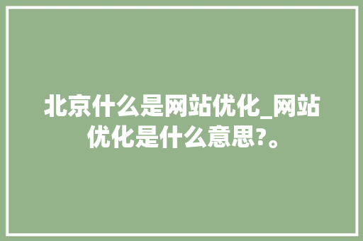 北京什么是网站优化_网站优化是什么意思?。 北京什么是网站优化_网站优化是什么意思?。 搜狗SEO