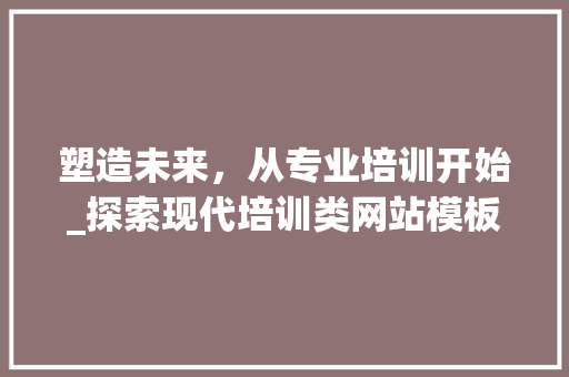 塑造未来，从专业培训开始_探索现代培训类网站模板的价值 塑造未来，从专业培训开始_探索现代培训类网站模板的价值 必应SEO