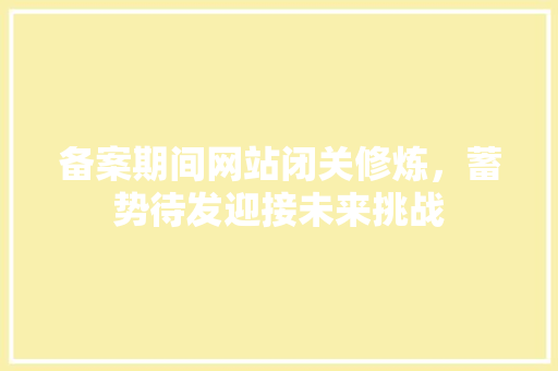 备案期间网站闭关修炼，蓄势待发迎接未来挑战 备案期间网站闭关修炼，蓄势待发迎接未来挑战 网站建设公司