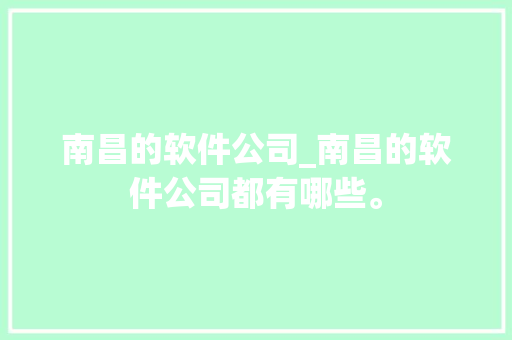 南昌的软件公司_南昌的软件公司都有哪些。 南昌的软件公司_南昌的软件公司都有哪些。 网站建设公司