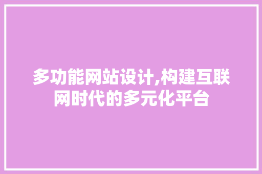 多功能网站设计,构建互联网时代的多元化平台 多功能网站设计,构建互联网时代的多元化平台 SEO关键词