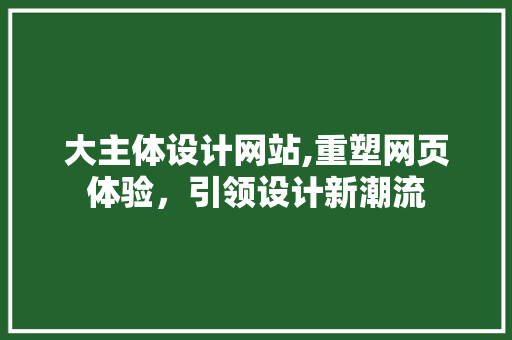大主体设计网站,重塑网页体验，引领设计新潮流 大主体设计网站,重塑网页体验，引领设计新潮流 搜狗SEO