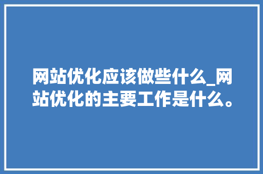 网站优化应该做些什么_网站优化的主要工作是什么。 网站优化应该做些什么_网站优化的主要工作是什么。 必应SEO