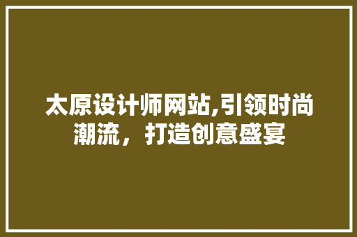 太原设计师网站,引领时尚潮流，打造创意盛宴 太原设计师网站,引领时尚潮流，打造创意盛宴 神马SEO