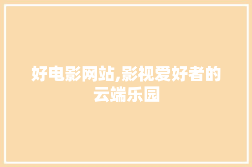 好电影网站,影视爱好者的云端乐园 好电影网站,影视爱好者的云端乐园 必应SEO