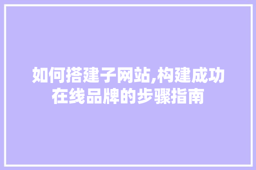 如何搭建子网站,构建成功在线品牌的步骤指南 如何搭建子网站,构建成功在线品牌的步骤指南 百度SEO