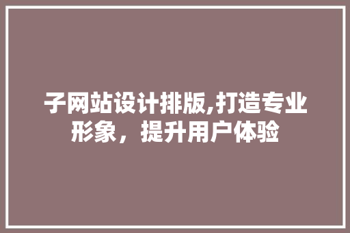 子网站设计排版,打造专业形象，提升用户体验