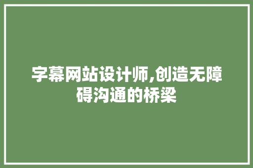 字幕网站设计师,创造无障碍沟通的桥梁