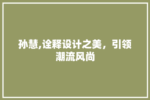 孙慧,诠释设计之美，引领潮流风尚 孙慧,诠释设计之美，引领潮流风尚 网站建设公司