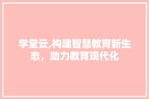 学堂云,构建智慧教育新生态，助力教育现代化 学堂云,构建智慧教育新生态，助力教育现代化 网站建设公司