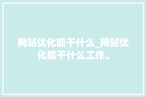 网站优化能干什么_网站优化能干什么工作。 网站优化能干什么_网站优化能干什么工作。 神马SEO