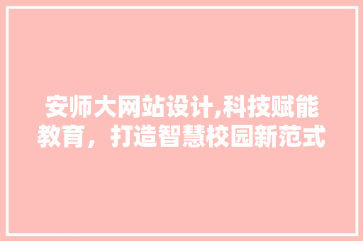 安师大网站设计,科技赋能教育，打造智慧校园新范式 安师大网站设计,科技赋能教育，打造智慧校园新范式 必应SEO