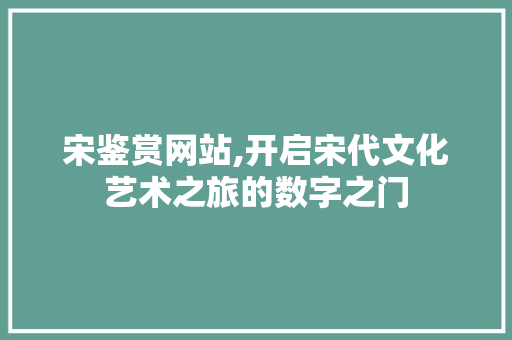 宋鉴赏网站,开启宋代文化艺术之旅的数字之门 宋鉴赏网站,开启宋代文化艺术之旅的数字之门 网站建设公司