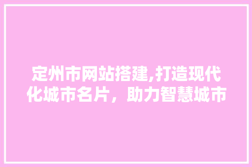 定州市网站搭建,打造现代化城市名片，助力智慧城市建设 定州市网站搭建,打造现代化城市名片，助力智慧城市建设 百度SEO