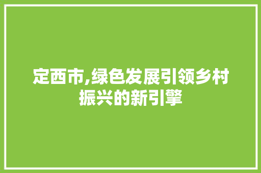 定西市,绿色发展引领乡村振兴的新引擎