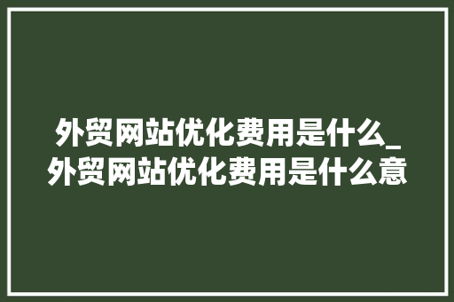 外贸网站优化费用是什么_外贸网站优化费用是什么意思。 外贸网站优化费用是什么_外贸网站优化费用是什么意思。 神马SEO