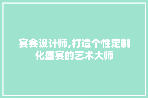 宴会设计师,打造个性定制化盛宴的艺术大师 宴会设计师,打造个性定制化盛宴的艺术大师 必应SEO