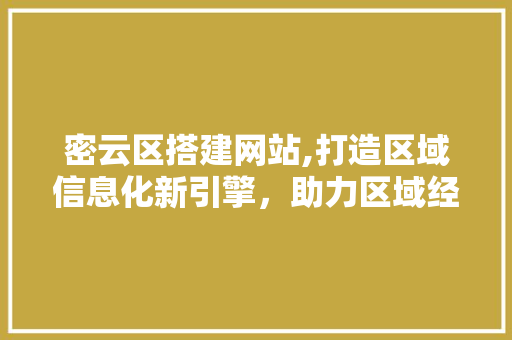 密云区搭建网站,打造区域信息化新引擎，助力区域经济发展