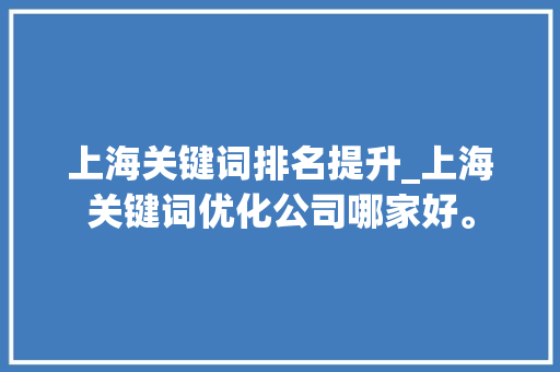上海关键词排名提升_上海关键词优化公司哪家好。 上海关键词排名提升_上海关键词优化公司哪家好。 SEO关键词
