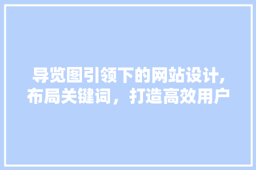 导览图引领下的网站设计,布局关键词，打造高效用户体验 导览图引领下的网站设计,布局关键词，打造高效用户体验 SEO关键词