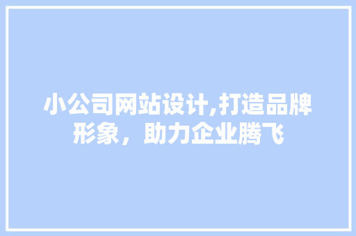 小公司网站设计,打造品牌形象，助力企业腾飞 小公司网站设计,打造品牌形象，助力企业腾飞 搜狗SEO