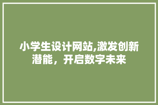 小学生设计网站,激发创新潜能，开启数字未来 小学生设计网站,激发创新潜能，开启数字未来 必应SEO