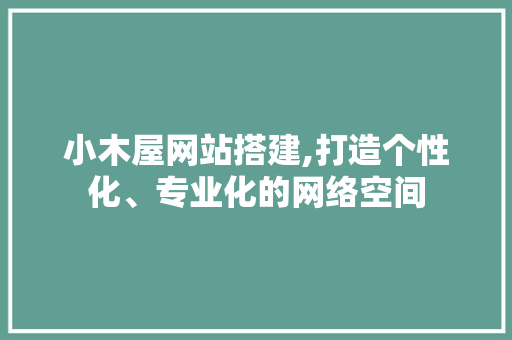 小木屋网站搭建,打造个性化、专业化的网络空间 小木屋网站搭建,打造个性化、专业化的网络空间 SEO关键词