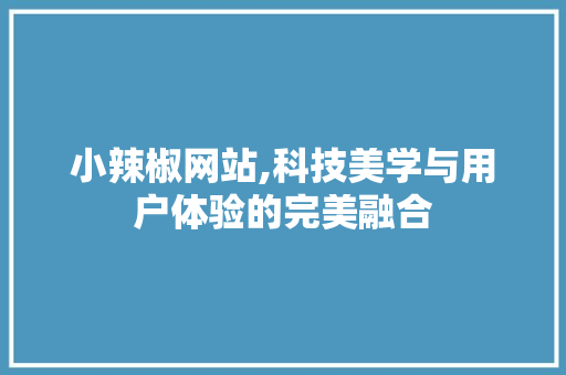 小辣椒网站,科技美学与用户体验的完美融合 小辣椒网站,科技美学与用户体验的完美融合 百度SEO