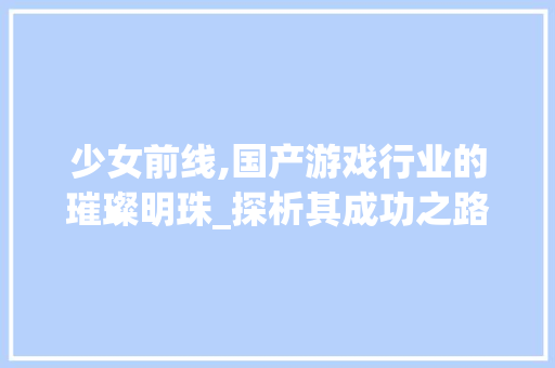 少女前线,国产游戏行业的璀璨明珠_探析其成功之路 少女前线,国产游戏行业的璀璨明珠_探析其成功之路 搜狗SEO
