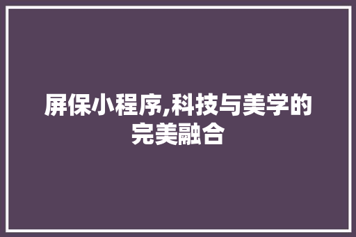屏保小程序,科技与美学的完美融合 屏保小程序,科技与美学的完美融合 搜狗SEO