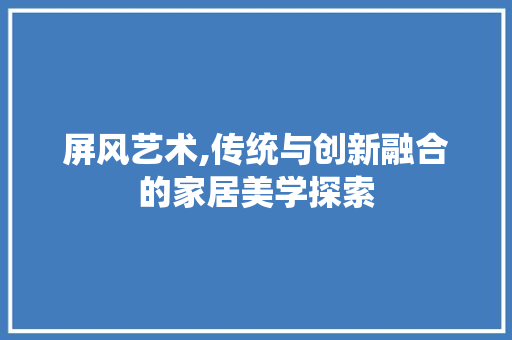 屏风艺术,传统与创新融合的家居美学探索 屏风艺术,传统与创新融合的家居美学探索 百度SEO