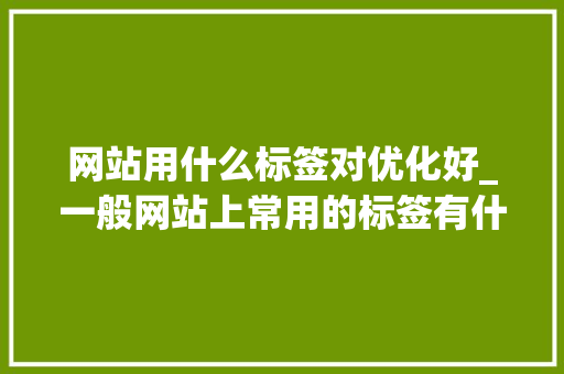 网站用什么标签对优化好_一般网站上常用的标签有什么。 网站用什么标签对优化好_一般网站上常用的标签有什么。 搜狗SEO