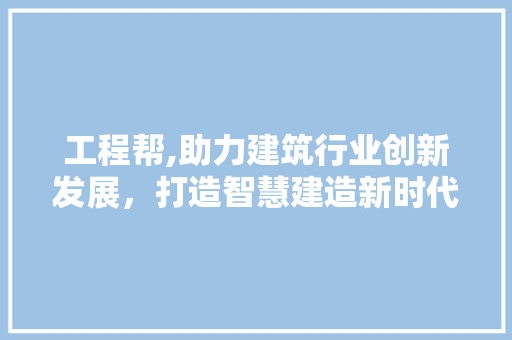工程帮,助力建筑行业创新发展，打造智慧建造新时代 工程帮,助力建筑行业创新发展，打造智慧建造新时代 百度SEO