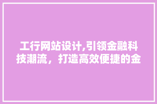 工行网站设计,引领金融科技潮流，打造高效便捷的金融服务体验 工行网站设计,引领金融科技潮流，打造高效便捷的金融服务体验 神马SEO